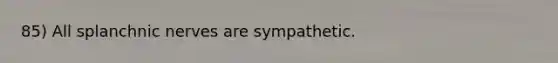 85) All splanchnic nerves are sympathetic.