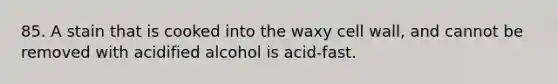 85. A stain that is cooked into the waxy cell wall, and cannot be removed with acidified alcohol is acid-fast.