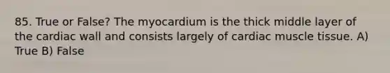 85. True or False? The myocardium is the thick middle layer of the cardiac wall and consists largely of cardiac muscle tissue. A) True B) False