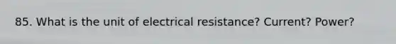 85. What is the unit of electrical resistance? Current? Power?