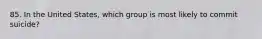 85. In the United States, which group is most likely to commit suicide?