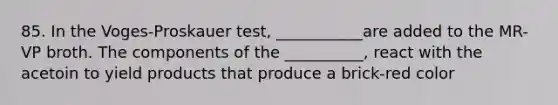 85. In the Voges-Proskauer test, ___________are added to the MR-VP broth. The components of the __________, react with the acetoin to yield products that produce a brick-red color