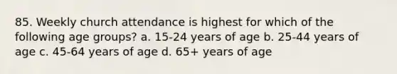 85. Weekly church attendance is highest for which of the following age groups? a. 15-24 years of age b. 25-44 years of age c. 45-64 years of age d. 65+ years of age