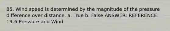 85. Wind speed is determined by the magnitude of the pressure difference over distance. a. True b. False ANSWER: REFERENCE: 19-6 Pressure and Wind