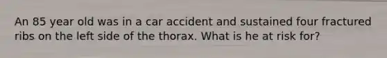 An 85 year old was in a car accident and sustained four fractured ribs on the left side of the thorax. What is he at risk for?