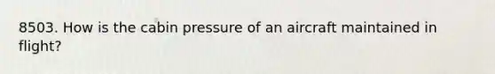 8503. How is the cabin pressure of an aircraft maintained in flight?