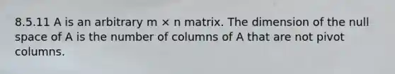 8.5.11 A is an arbitrary m × n matrix. The dimension of the null space of A is the number of columns of A that are not pivot columns.