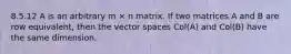 8.5.12 A is an arbitrary m × n matrix. If two matrices A and B are row equivalent, then the vector spaces Col(A) and Col(B) have the same dimension.