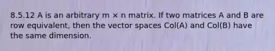 8.5.12 A is an arbitrary m × n matrix. If two matrices A and B are row equivalent, then the vector spaces Col(A) and Col(B) have the same dimension.