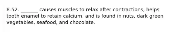 8-52. _______ causes muscles to relax after contractions, helps tooth enamel to retain calcium, and is found in nuts, dark green vegetables, seafood, and chocolate.