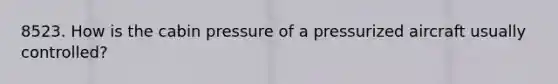 8523. How is the cabin pressure of a pressurized aircraft usually controlled?