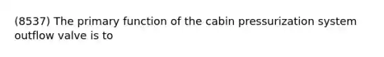 (8537) The primary function of the cabin pressurization system outflow valve is to