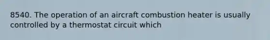 8540. The operation of an aircraft combustion heater is usually controlled by a thermostat circuit which