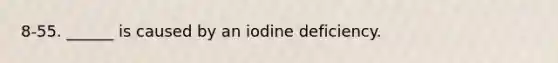 8-55. ______ is caused by an iodine deficiency.