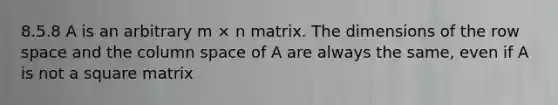 8.5.8 A is an arbitrary m × n matrix. The dimensions of the row space and the column space of A are always the same, even if A is not a square matrix