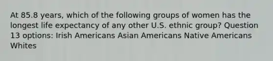 At 85.8 years, which of the following groups of women has the longest life expectancy of any other U.S. ethnic group? Question 13 options: Irish Americans Asian Americans Native Americans Whites