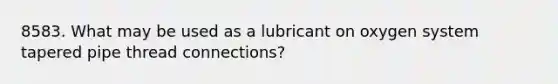 8583. What may be used as a lubricant on oxygen system tapered pipe thread connections?