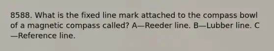 8588. What is the fixed line mark attached to the compass bowl of a magnetic compass called? A—Reeder line. B—Lubber line. C—Reference line.