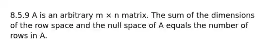 8.5.9 A is an arbitrary m × n matrix. The sum of the dimensions of the row space and the null space of A equals the number of rows in A.