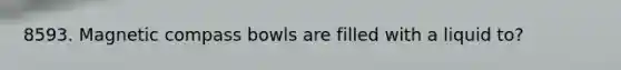 8593. Magnetic compass bowls are filled with a liquid to?