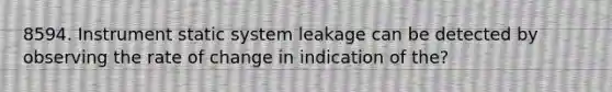 8594. Instrument static system leakage can be detected by observing the rate of change in indication of the?