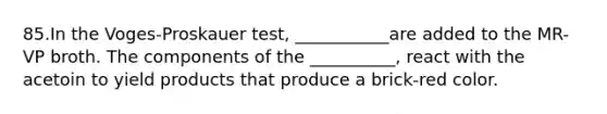 85.In the Voges-Proskauer test, ___________are added to the MR-VP broth. The components of the __________, react with the acetoin to yield products that produce a brick-red color.