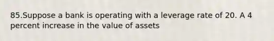 85.Suppose a bank is operating with a leverage rate of 20. A 4 percent increase in the value of assets