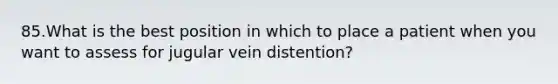 85.What is the best position in which to place a patient when you want to assess for jugular vein distention?