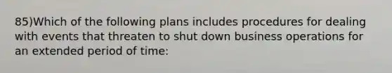 85)Which of the following plans includes procedures for dealing with events that threaten to shut down business operations for an extended period of time: