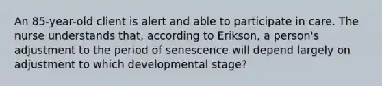 An 85-year-old client is alert and able to participate in care. The nurse understands that, according to Erikson, a person's adjustment to the period of senescence will depend largely on adjustment to which developmental stage?