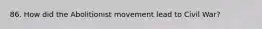 86. How did the Abolitionist movement lead to Civil War?