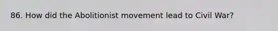 86. How did the Abolitionist movement lead to Civil War?