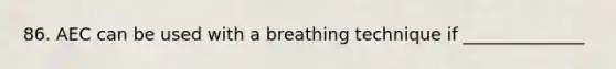 86. AEC can be used with a breathing technique if ______________