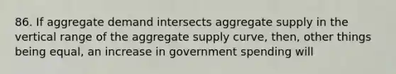 86. If aggregate demand intersects aggregate supply in the vertical range of the aggregate supply curve, then, other things being equal, an increase in government spending will