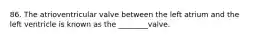 86. The atrioventricular valve between the left atrium and the left ventricle is known as the ________valve.