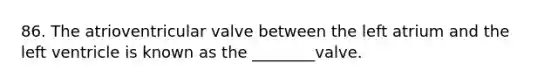 86. The atrioventricular valve between the left atrium and the left ventricle is known as the ________valve.