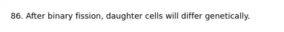 86. After binary fission, daughter cells will differ genetically.