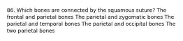 86. Which bones are connected by the squamous suture? The frontal and parietal bones The parietal and zygomatic bones The parietal and temporal bones The parietal and occipital bones The two parietal bones