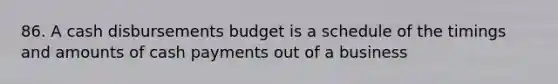 86. A cash disbursements budget is a schedule of the timings and amounts of cash payments out of a business