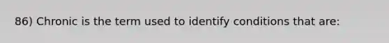 86) Chronic is the term used to identify conditions that are: