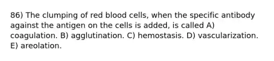 86) The clumping of red blood cells, when the specific antibody against the antigen on the cells is added, is called A) coagulation. B) agglutination. C) hemostasis. D) vascularization. E) areolation.