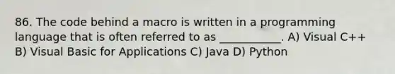 86. The code behind a macro is written in a programming language that is often referred to as ___________. A) Visual C++ B) Visual Basic for Applications C) Java D) Python