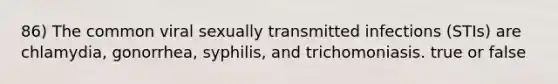 86) The common viral sexually transmitted infections (STIs) are chlamydia, gonorrhea, syphilis, and trichomoniasis. true or false