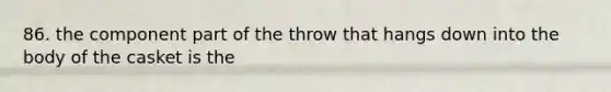 86. the component part of the throw that hangs down into the body of the casket is the