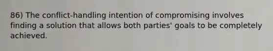 86) The conflict-handling intention of compromising involves finding a solution that allows both parties' goals to be completely achieved.
