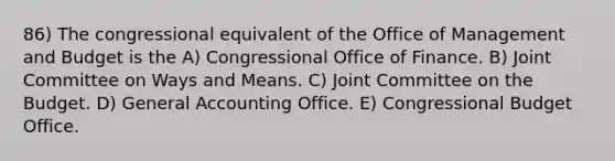 86) The congressional equivalent of the Office of Management and Budget is the A) Congressional Office of Finance. B) Joint Committee on Ways and Means. C) Joint Committee on the Budget. D) General Accounting Office. E) Congressional Budget Office.