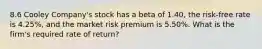 8.6 Cooley Company's stock has a beta of 1.40, the risk-free rate is 4.25%, and the market risk premium is 5.50%. What is the firm's required rate of return?