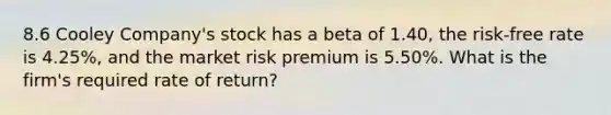 8.6 Cooley Company's stock has a beta of 1.40, the risk-free rate is 4.25%, and the market risk premium is 5.50%. What is the firm's required rate of return?