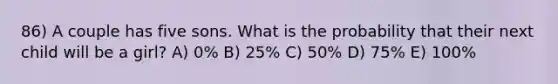 86) A couple has five sons. What is the probability that their next child will be a girl? A) 0% B) 25% C) 50% D) 75% E) 100%