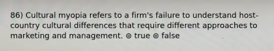 86) Cultural myopia refers to a firm's failure to understand host-country cultural differences that require different approaches to marketing and management. ⊚ true ⊚ false